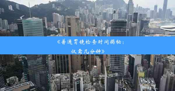 <b>《普通胃镜检查时间揭秘：仅需几分钟》</b>