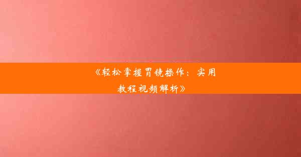 《轻松掌握胃镜操作：实用教程视频解析》