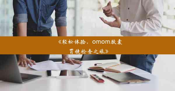 《轻松体验，omom胶囊胃镜检查之旅》