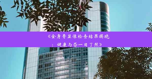 《全身骨显像检查结果揭晓：健康与否一目了然》