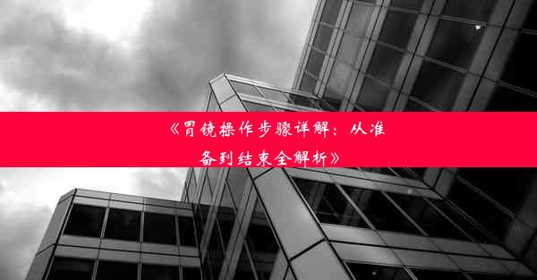 《胃镜操作步骤详解：从准备到结束全解析》