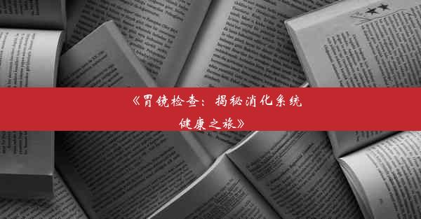 《胃镜检查：揭秘消化系统健康之旅》