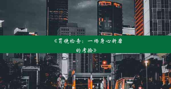 《胃镜检查：一场身心折磨的考验》