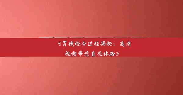 《胃镜检查过程揭秘：高清视频带您直观体验》