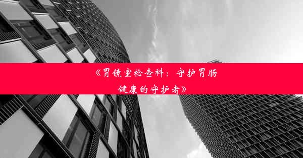 《胃镜室检查科：守护胃肠健康的守护者》