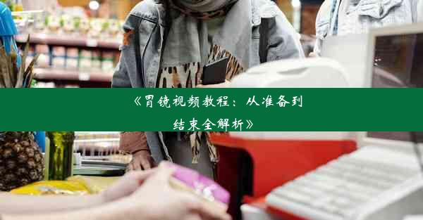 《胃镜视频教程：从准备到结束全解析》