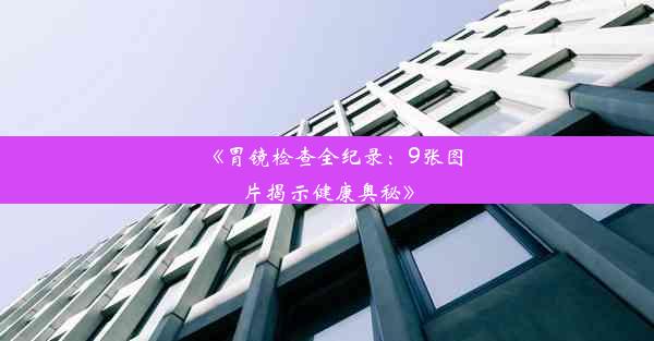 《胃镜检查全纪录：9张图片揭示健康奥秘》