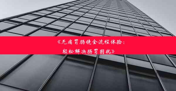 <b>《无痛胃肠镜全流程体验：轻松解决肠胃困扰》</b>