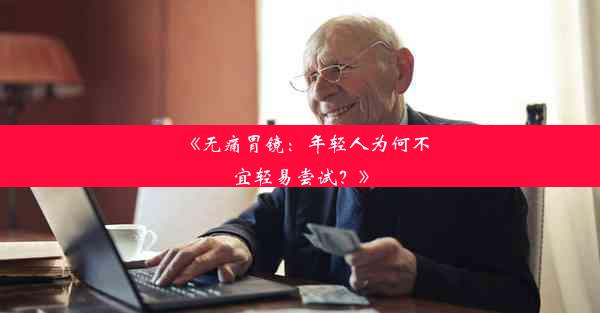 <b>《无痛胃镜：年轻人为何不宜轻易尝试？》</b>