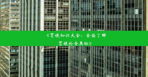 《胃镜知识大全：全面了解胃镜检查奥秘》