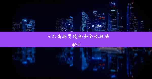 <b>《无痛肠胃镜检查全流程揭秘》</b>