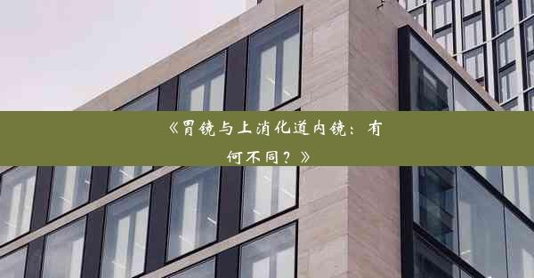 <b>《胃镜与上消化道内镜：有何不同？》</b>