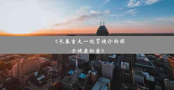 《长春吉大一院胃镜诊断揭示健康秘密》