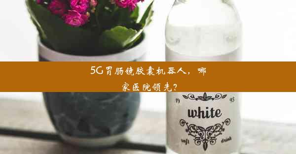 5G胃肠镜胶囊机器人，哪家医院领先？