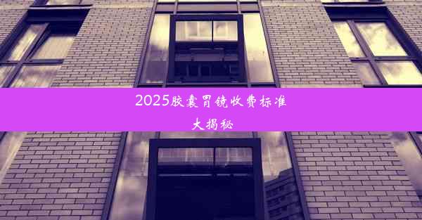 2025胶囊胃镜收费标准大揭秘