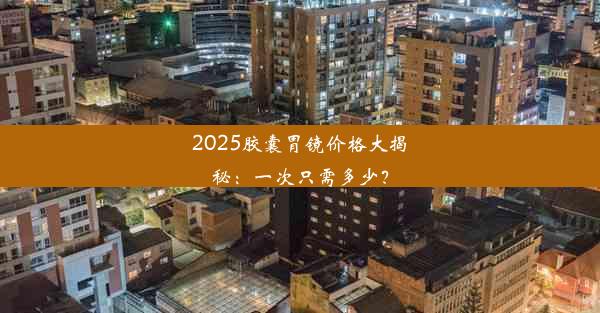 2025胶囊胃镜价格大揭秘：一次只需多少？