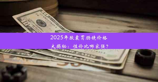 2025年胶囊胃肠镜价格大揭秘：性价比哪家强？