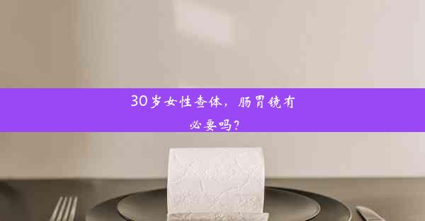 30岁女性查体，肠胃镜有必要吗？