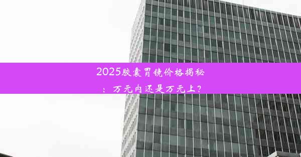 2025胶囊胃镜价格揭秘：万元内还是万元上？