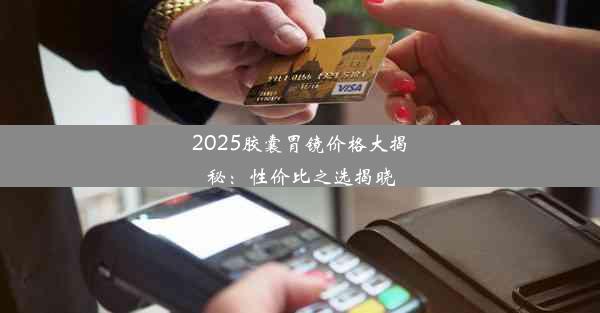 <b>2025胶囊胃镜价格大揭秘：性价比之选揭晓</b>