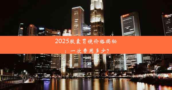 2025胶囊胃镜价格揭秘：一次费用多少？