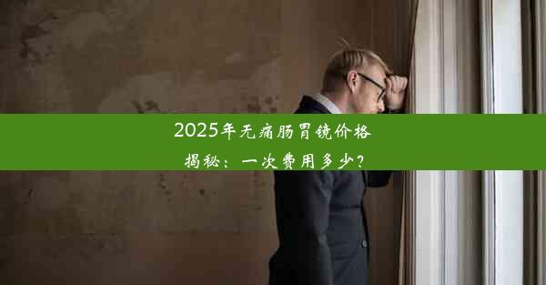 2025年无痛肠胃镜价格揭秘：一次费用多少？