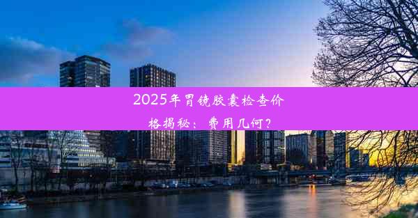 <b>2025年胃镜胶囊检查价格揭秘：费用几何？</b>