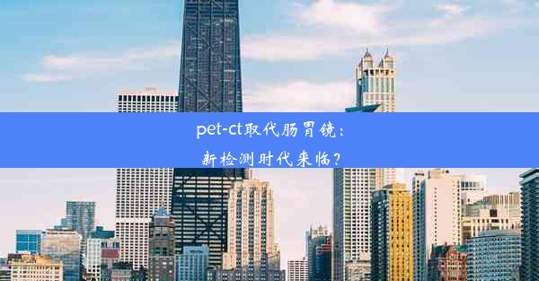 pet-ct取代肠胃镜：新检测时代来临？