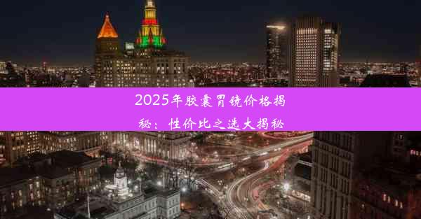 2025年胶囊胃镜价格揭秘：性价比之选大揭秘