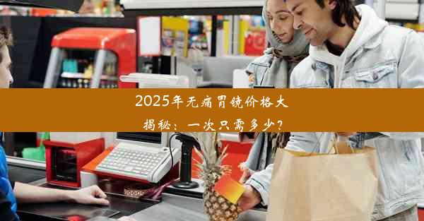 2025年无痛胃镜价格大揭秘：一次只需多少？