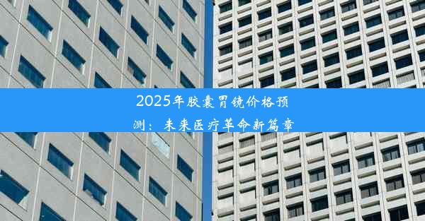 2025年胶囊胃镜价格预测：未来医疗革命新篇章