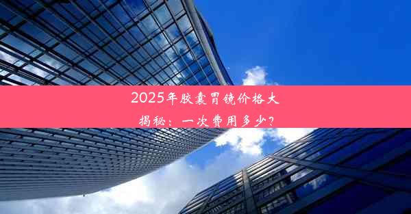 2025年胶囊胃镜价格大揭秘：一次费用多少？