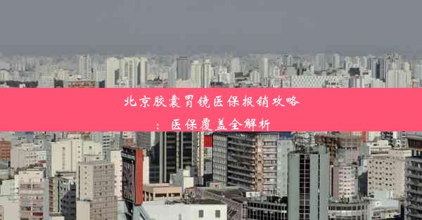 北京胶囊胃镜医保报销攻略：医保覆盖全解析