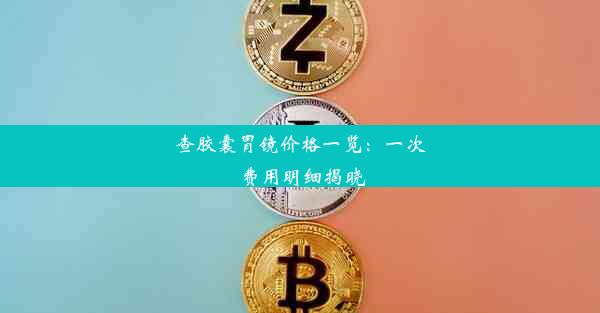 查胶囊胃镜价格一览：一次费用明细揭晓