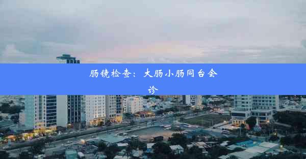 肠镜检查：大肠小肠同台会诊