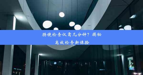 肠镜检查仅需几分钟？揭秘高效检查新体验