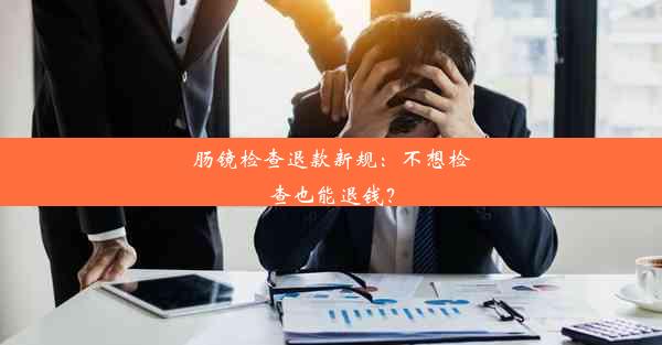 肠镜检查退款新规：不想检查也能退钱？