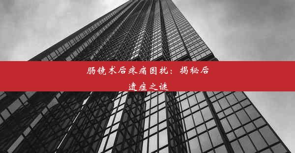 肠镜术后疼痛困扰：揭秘后遗症之谜