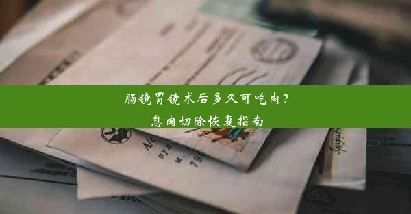 <b>肠镜胃镜术后多久可吃肉？息肉切除恢复指南</b>