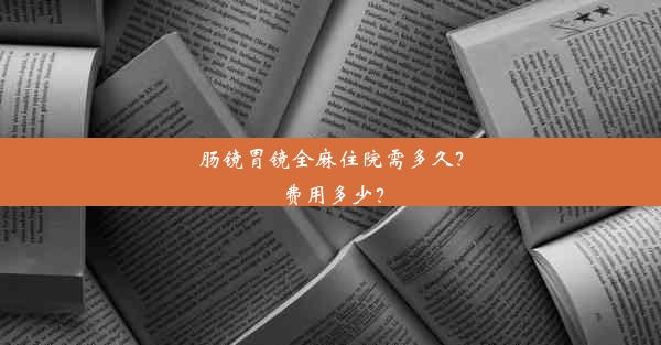 肠镜胃镜全麻住院需多久？费用多少？