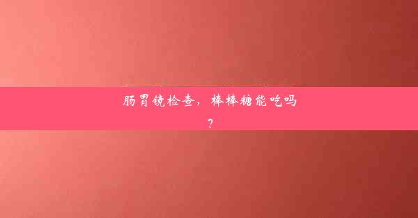 肠胃镜检查，棒棒糖能吃吗？