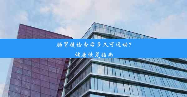 肠胃镜检查后多久可运动？健康恢复指南