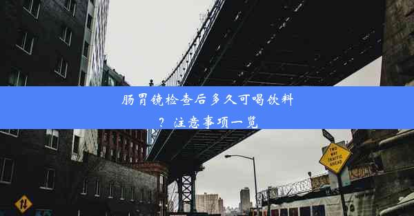 肠胃镜检查后多久可喝饮料？注意事项一览