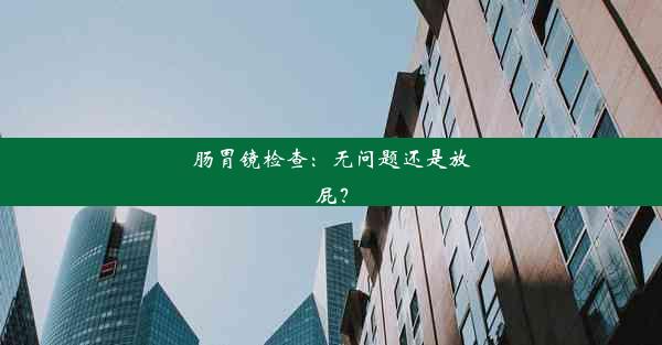 肠胃镜检查：无问题还是放屁？