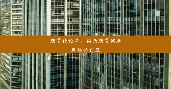 肠胃镜检查：揭示肠胃健康奥秘的利器