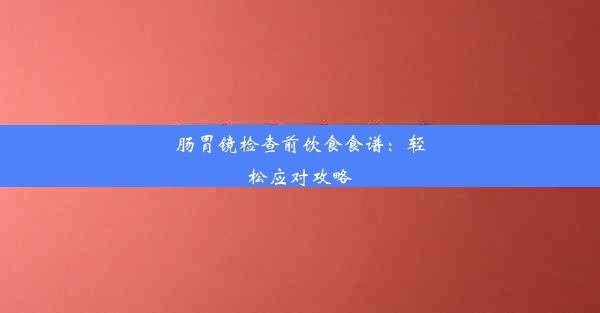 肠胃镜检查前饮食食谱：轻松应对攻略