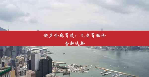 <b>超声全麻胃镜：无痛胃肠检查新选择</b>