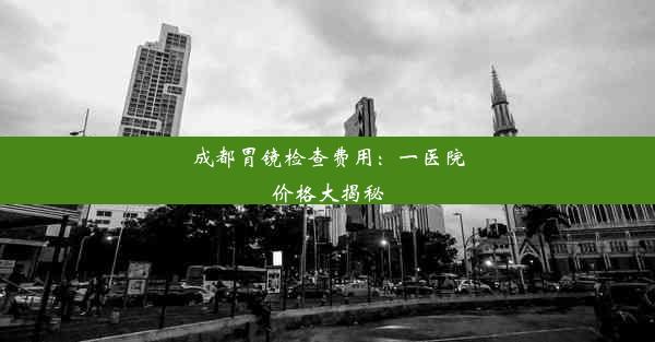 <b>成都胃镜检查费用：一医院价格大揭秘</b>