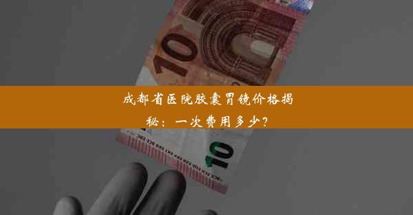 成都省医院胶囊胃镜价格揭秘：一次费用多少？