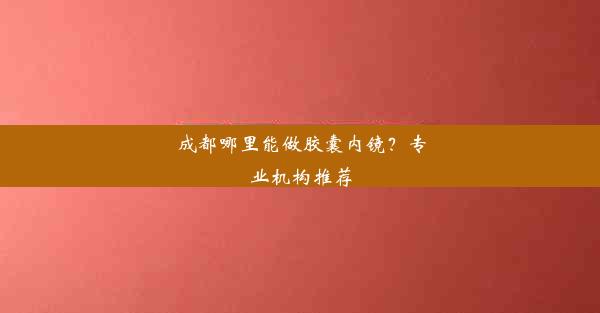 成都哪里能做胶囊内镜？专业机构推荐